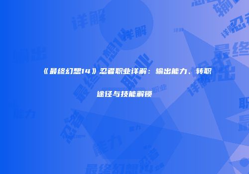 《最终幻想14》忍者职业详解：输出能力、转职途径与技能解锁