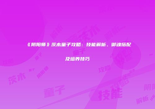 《阴阳师》茨木童子攻略：技能解析、御魂搭配及培养技巧