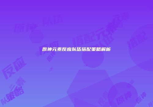 原神元素反应队伍搭配策略解析