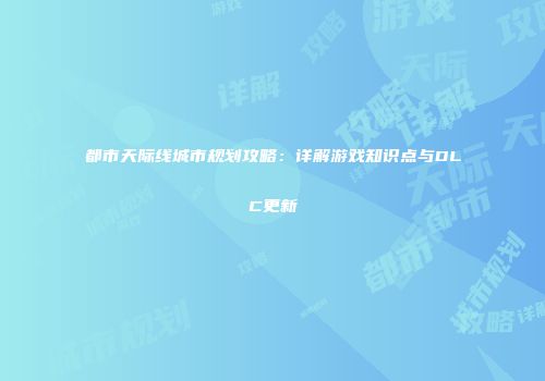 都市天际线城市规划攻略：详解游戏知识点与DLC更新