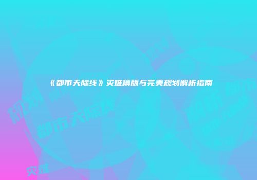 《都市天际线》灾难模版与完美规划解析指南