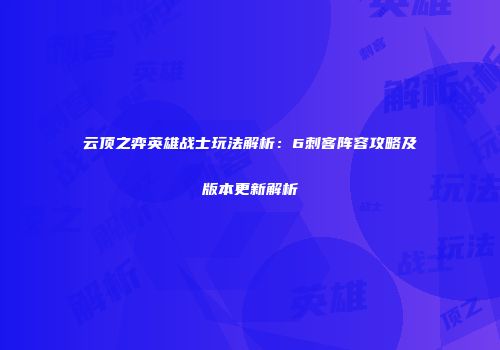 云顶之弈英雄战士玩法解析：6刺客阵容攻略及版本更新解析