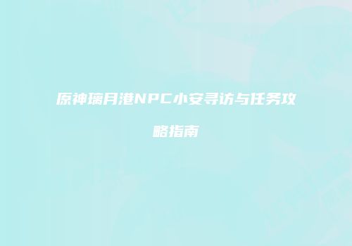 原神璃月港NPC小安寻访与任务攻略指南