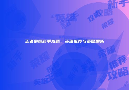 王者荣耀新手攻略：英雄推荐与策略解析