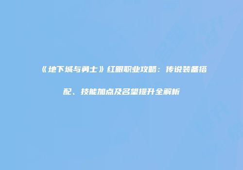 《地下城与勇士》红眼职业攻略：传说装备搭配、技能加点及名望提升全解析