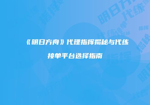 《明日方舟》代理指挥揭秘与代练接单平台选择指南