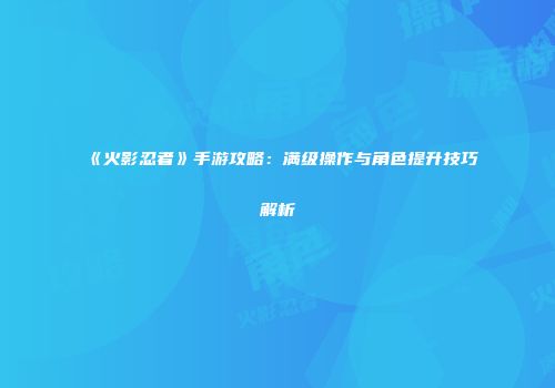 《火影忍者》手游攻略：满级操作与角色提升技巧解析