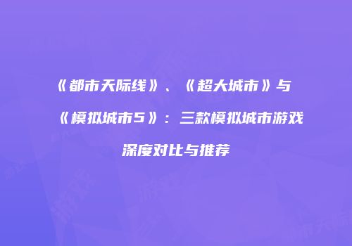 《都市天际线》、《超大城市》与《模拟城市5》：三款模拟城市游戏深度对比与推荐