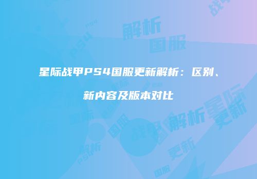 星际战甲PS4国服更新解析：区别、新内容及版本对比