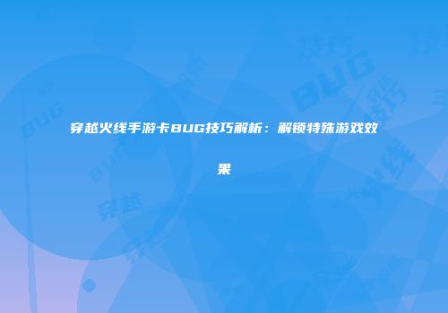 穿越火线手游卡BUG技巧解析：解锁特殊游戏效果