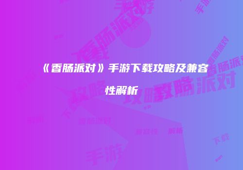 《香肠派对》手游下载攻略及兼容性解析