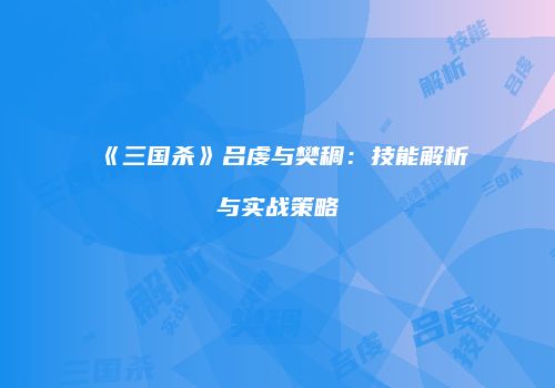 《三国杀》吕虔与樊稠：技能解析与实战策略