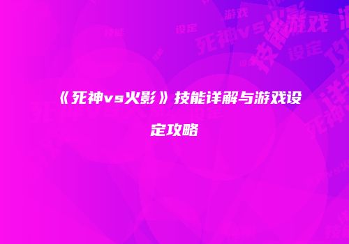 《死神vs火影》技能详解与游戏设定攻略