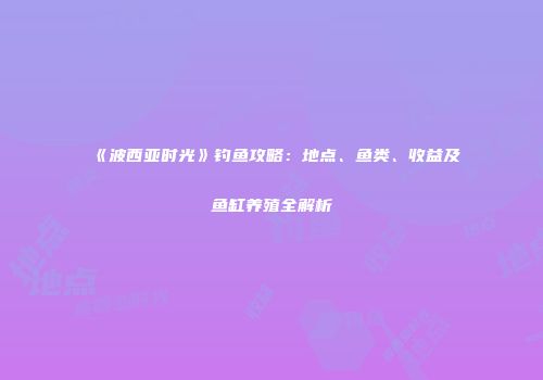 《波西亚时光》钓鱼攻略：地点、鱼类、收益及鱼缸养殖全解析