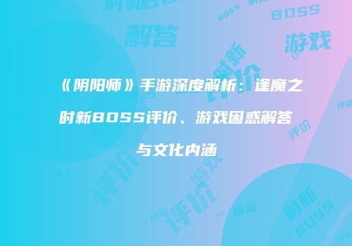 《阴阳师》手游深度解析：逢魔之时新BOSS评价、游戏困惑解答与文化内涵