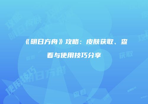 《明日方舟》攻略：皮肤获取、查看与使用技巧分享
