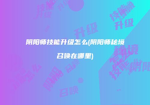 阴阳师技能升级怎么(阴阳师秘境召唤在哪里)