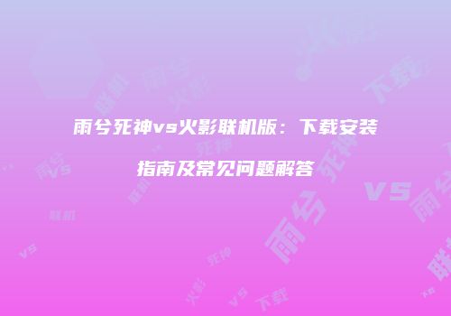 雨兮死神vs火影联机版：下载安装指南及常见问题解答