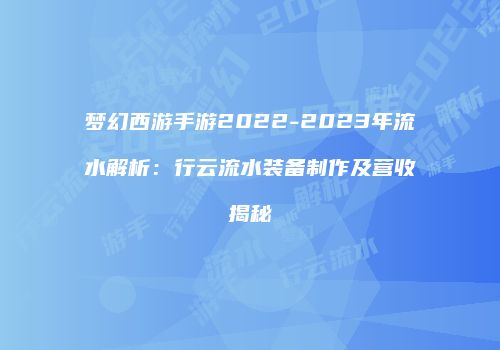 梦幻西游手游2022-2023年流水解析：行云流水装备制作及营收揭秘