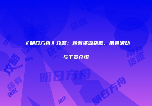 《明日方舟》攻略：稀有资源获取、角色活动与干员介绍