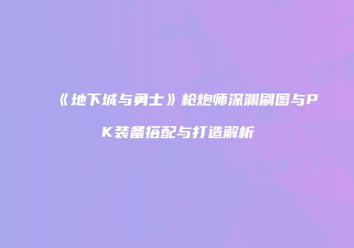 《地下城与勇士》枪炮师深渊刷图与PK装备搭配与打造解析