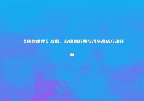 《迷你世界》攻略：白色燃料瓶与汽车合成方法详解