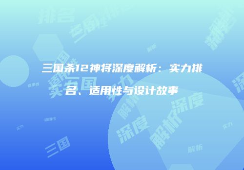 三国杀12神将深度解析：实力排名、适用性与设计故事