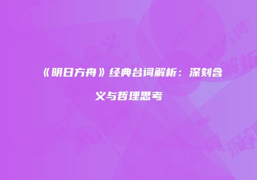 《明日方舟》经典台词解析：深刻含义与哲理思考