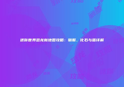 迷你世界恐龙新地图攻略：驯服、化石与蛋详解