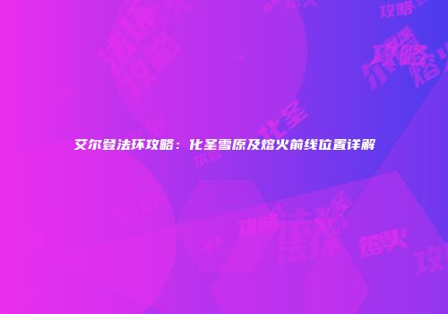 艾尔登法环攻略：化圣雪原及熔火前线位置详解