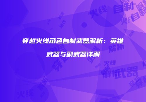 穿越火线角色自制武器解析：英雄武器与副武器详解