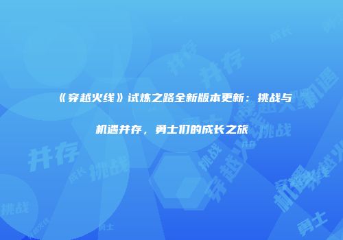 《穿越火线》试炼之路全新版本更新：挑战与机遇并存，勇士们的成长之旅