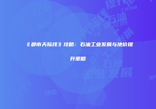 《都市天际线》攻略：石油工业发展与地价提升策略