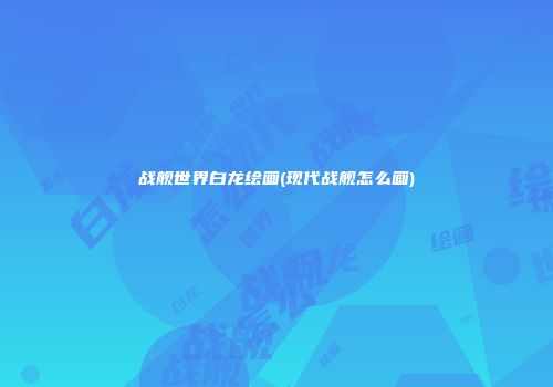 战舰世界白龙绘画(现代战舰怎么画)
