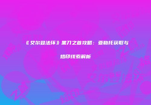 《艾尔登法环》黑刀之首攻略：亚勒托获取与烙印线索解析