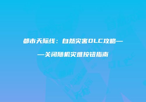 都市天际线：自然灾害DLC攻略——关闭随机灾难按钮指南