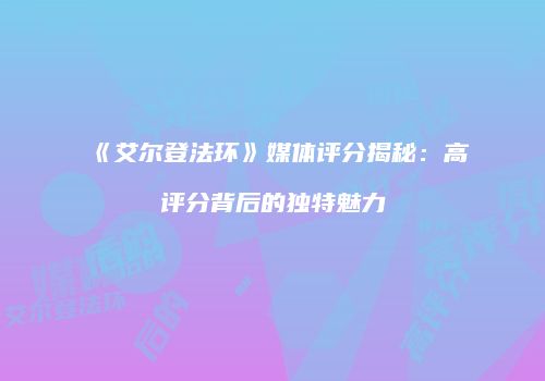 《艾尔登法环》媒体评分揭秘：高评分背后的独特魅力