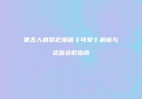 第五人格祭祀漫画《可爱》解析与资源获取指南