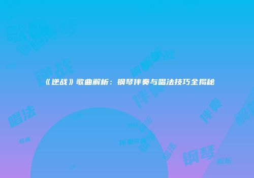 《逆战》歌曲解析：钢琴伴奏与唱法技巧全揭秘