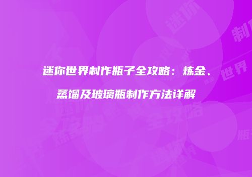 迷你世界制作瓶子全攻略：炼金、蒸馏及玻璃瓶制作方法详解