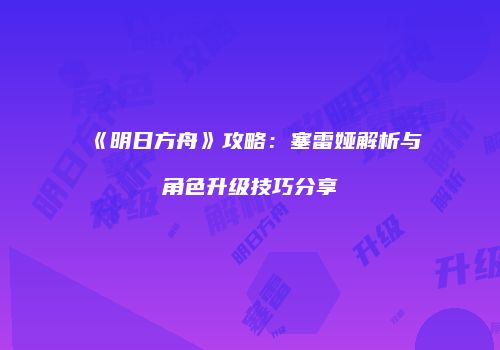 《明日方舟》攻略：塞雷娅解析与角色升级技巧分享