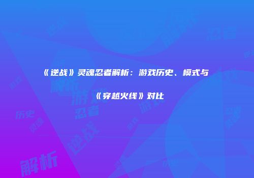 《逆战》灵魂忍者解析：游戏历史、模式与《穿越火线》对比