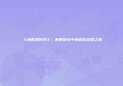 《波西亚时光》：末世冒险中的模拟经营之旅