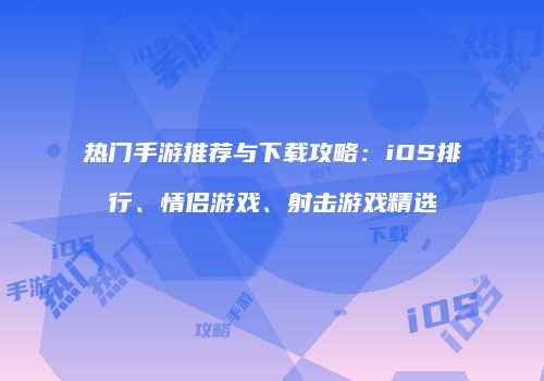 热门手游推荐与下载攻略：iOS排行、情侣游戏、射击游戏精选