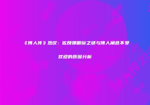 《博人传》热议：佐良娜眼镜之谜与博人角色不受欢迎的原因分析