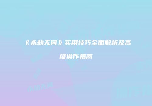 《永劫无间》实用技巧全面解析及高级操作指南