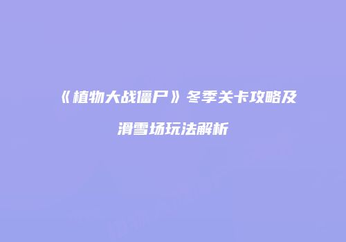 《植物大战僵尸》冬季关卡攻略及滑雪场玩法解析