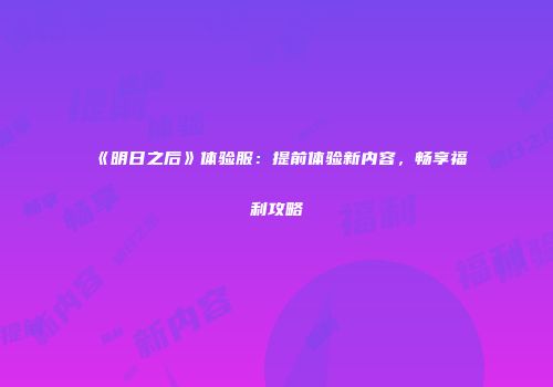 《明日之后》体验服：提前体验新内容，畅享福利攻略