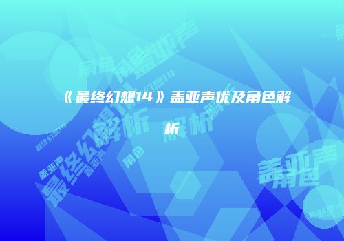 《最终幻想14》盖亚声优及角色解析