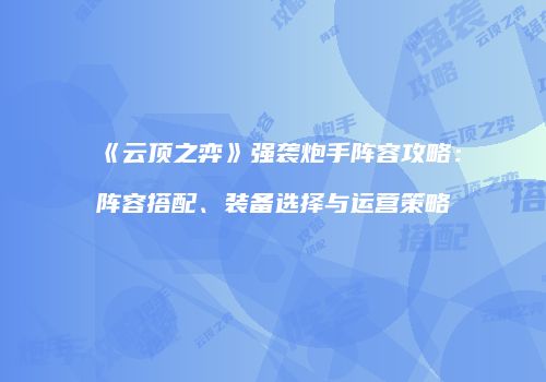《云顶之弈》强袭炮手阵容攻略：阵容搭配、装备选择与运营策略